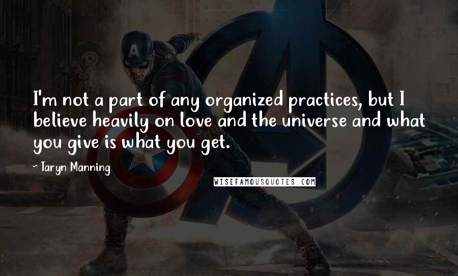 Taryn Manning Quotes: I'm not a part of any organized practices, but I believe heavily on love and the universe and what you give is what you get.