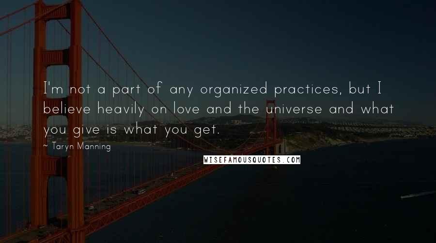 Taryn Manning Quotes: I'm not a part of any organized practices, but I believe heavily on love and the universe and what you give is what you get.