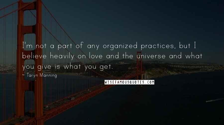 Taryn Manning Quotes: I'm not a part of any organized practices, but I believe heavily on love and the universe and what you give is what you get.