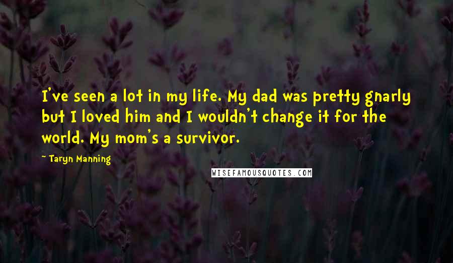 Taryn Manning Quotes: I've seen a lot in my life. My dad was pretty gnarly but I loved him and I wouldn't change it for the world. My mom's a survivor.