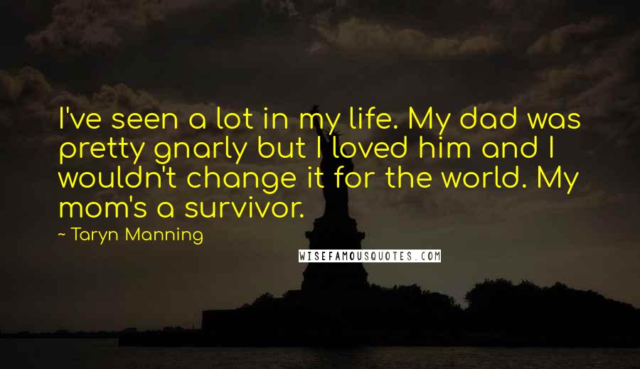 Taryn Manning Quotes: I've seen a lot in my life. My dad was pretty gnarly but I loved him and I wouldn't change it for the world. My mom's a survivor.