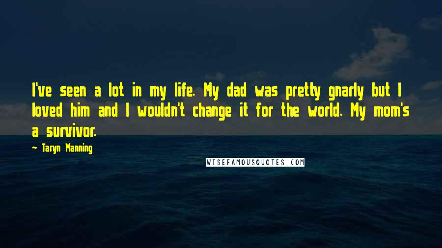 Taryn Manning Quotes: I've seen a lot in my life. My dad was pretty gnarly but I loved him and I wouldn't change it for the world. My mom's a survivor.