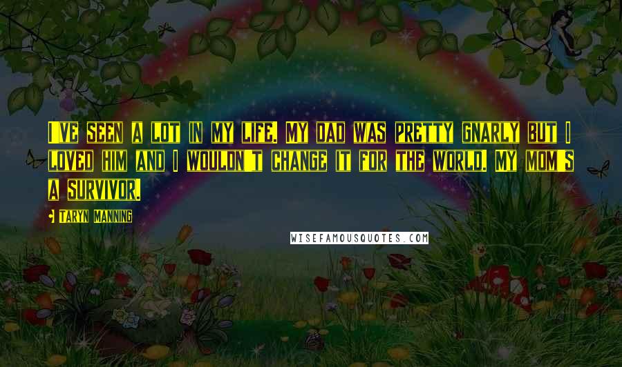 Taryn Manning Quotes: I've seen a lot in my life. My dad was pretty gnarly but I loved him and I wouldn't change it for the world. My mom's a survivor.