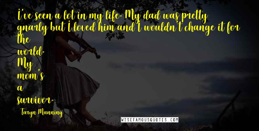 Taryn Manning Quotes: I've seen a lot in my life. My dad was pretty gnarly but I loved him and I wouldn't change it for the world. My mom's a survivor.