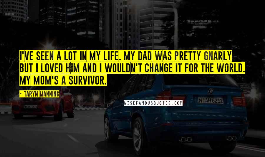 Taryn Manning Quotes: I've seen a lot in my life. My dad was pretty gnarly but I loved him and I wouldn't change it for the world. My mom's a survivor.