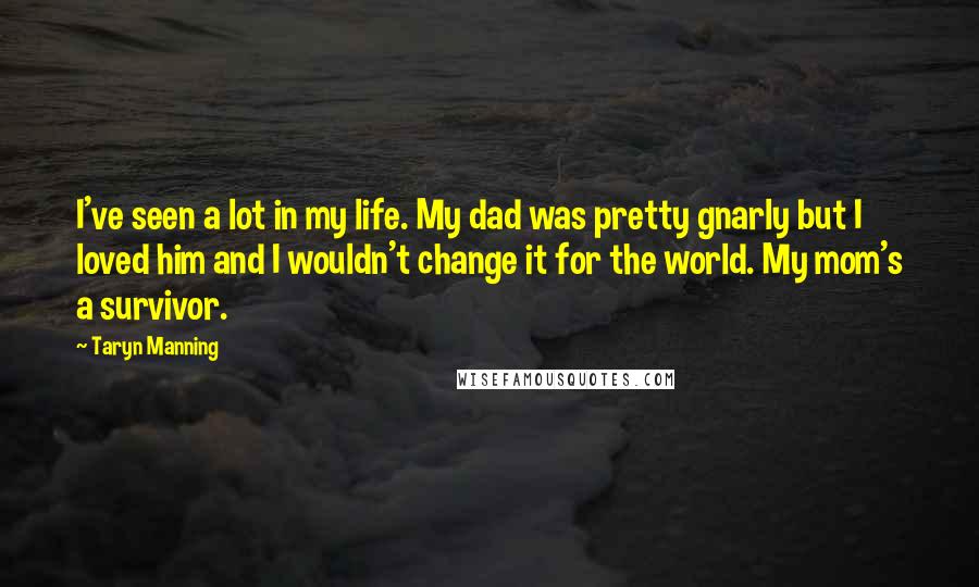 Taryn Manning Quotes: I've seen a lot in my life. My dad was pretty gnarly but I loved him and I wouldn't change it for the world. My mom's a survivor.