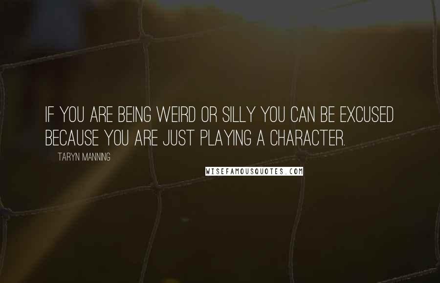 Taryn Manning Quotes: If you are being weird or silly you can be excused because you are just playing a character.