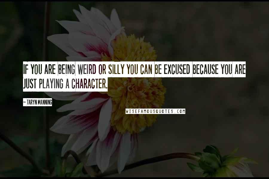 Taryn Manning Quotes: If you are being weird or silly you can be excused because you are just playing a character.