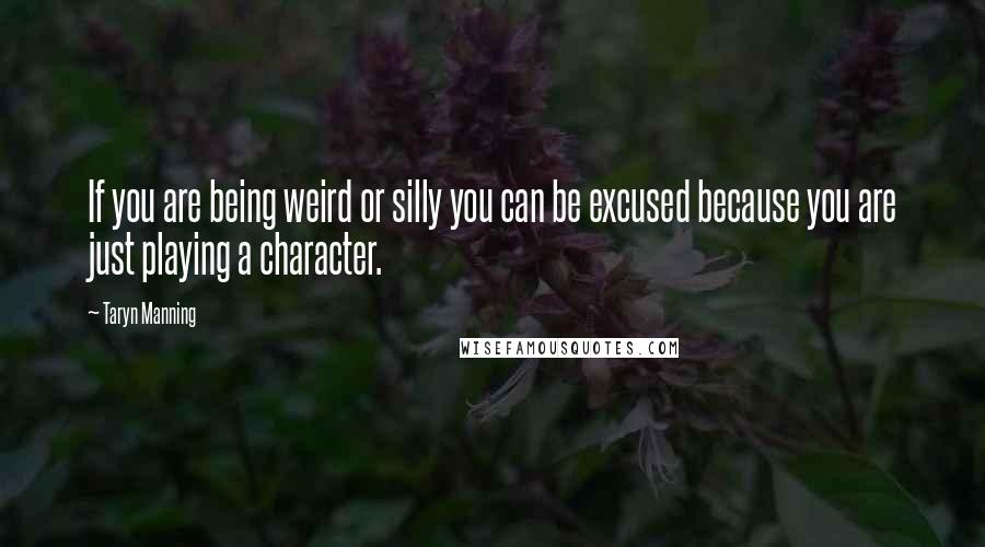 Taryn Manning Quotes: If you are being weird or silly you can be excused because you are just playing a character.