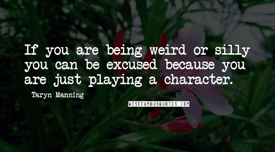 Taryn Manning Quotes: If you are being weird or silly you can be excused because you are just playing a character.