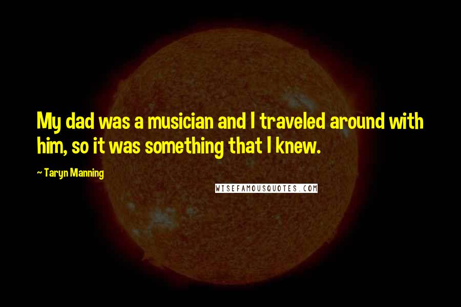 Taryn Manning Quotes: My dad was a musician and I traveled around with him, so it was something that I knew.