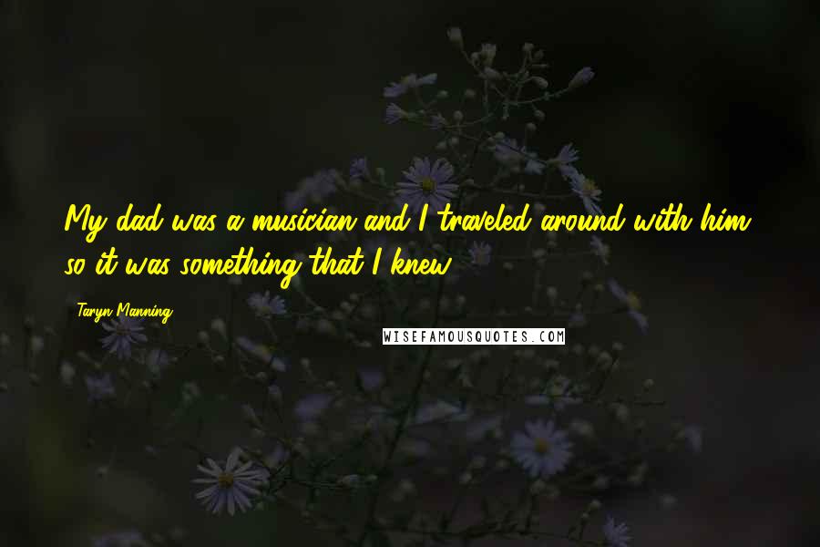 Taryn Manning Quotes: My dad was a musician and I traveled around with him, so it was something that I knew.