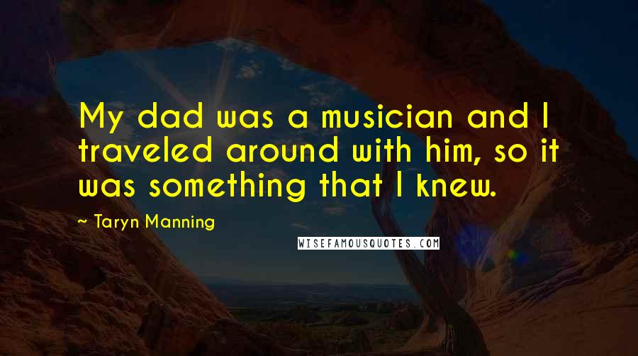 Taryn Manning Quotes: My dad was a musician and I traveled around with him, so it was something that I knew.