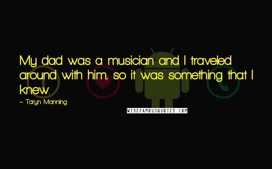 Taryn Manning Quotes: My dad was a musician and I traveled around with him, so it was something that I knew.