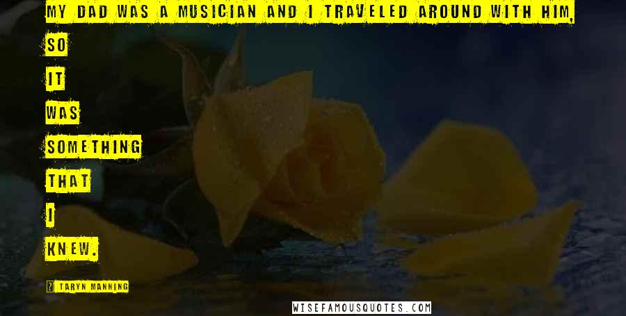 Taryn Manning Quotes: My dad was a musician and I traveled around with him, so it was something that I knew.