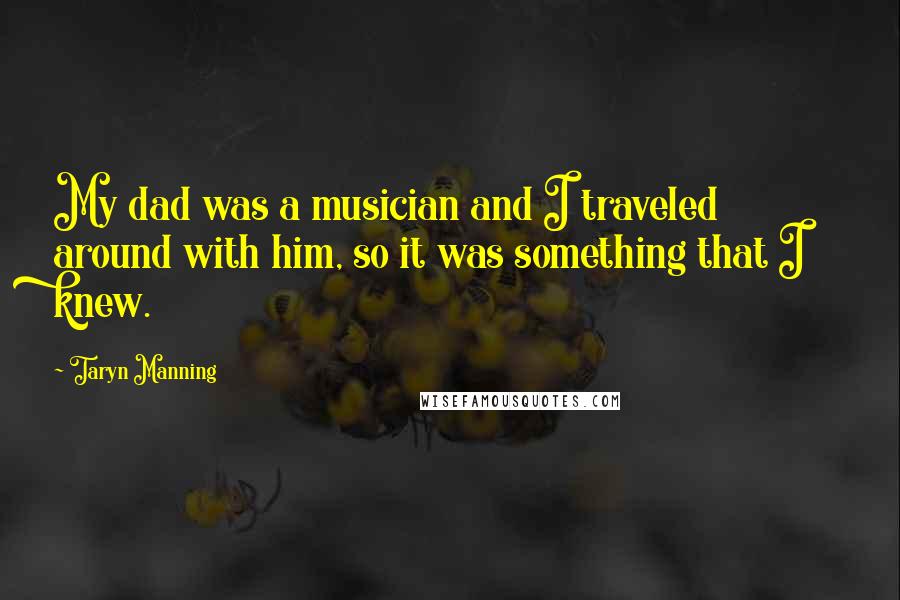 Taryn Manning Quotes: My dad was a musician and I traveled around with him, so it was something that I knew.