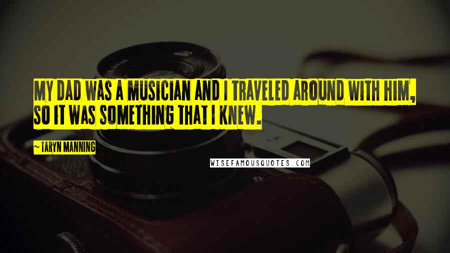 Taryn Manning Quotes: My dad was a musician and I traveled around with him, so it was something that I knew.