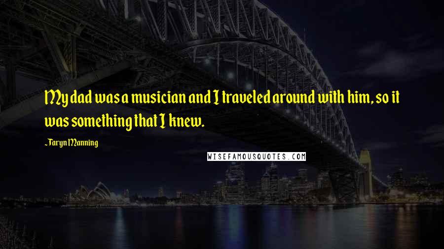 Taryn Manning Quotes: My dad was a musician and I traveled around with him, so it was something that I knew.