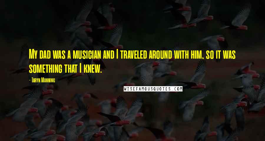 Taryn Manning Quotes: My dad was a musician and I traveled around with him, so it was something that I knew.