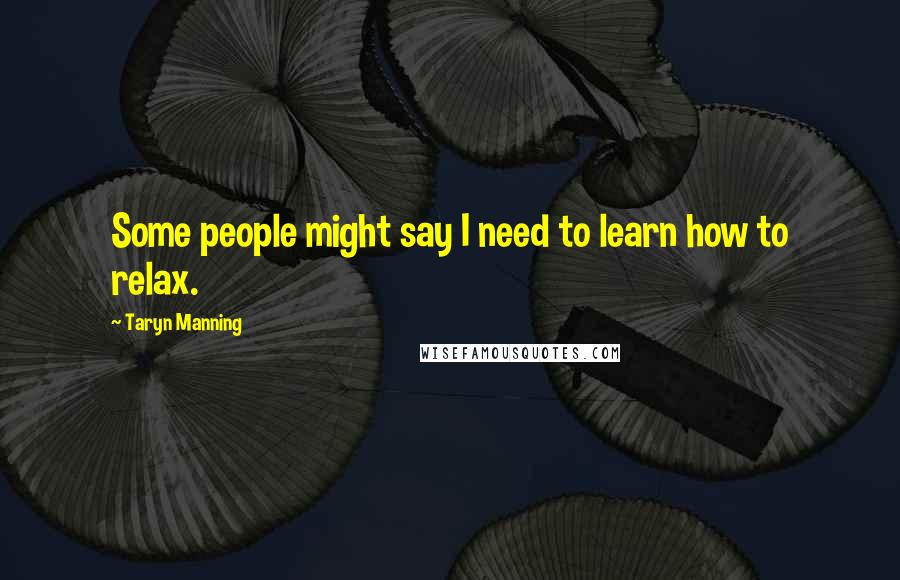 Taryn Manning Quotes: Some people might say I need to learn how to relax.