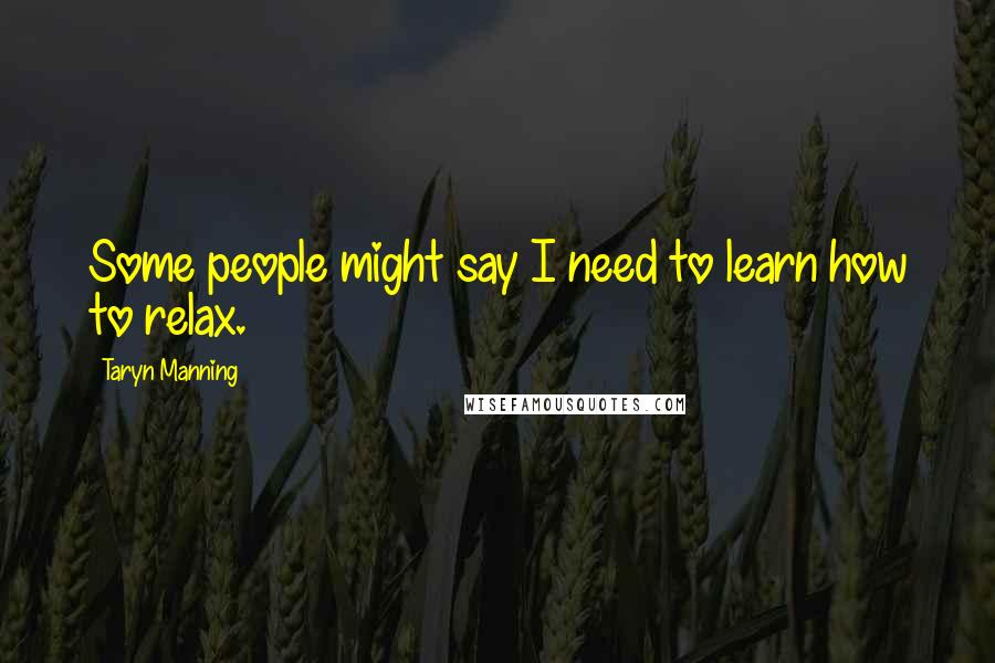 Taryn Manning Quotes: Some people might say I need to learn how to relax.