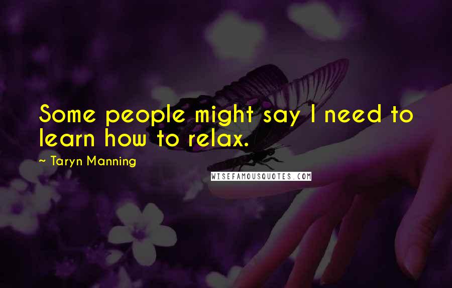 Taryn Manning Quotes: Some people might say I need to learn how to relax.