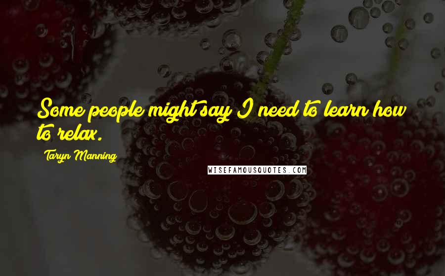 Taryn Manning Quotes: Some people might say I need to learn how to relax.