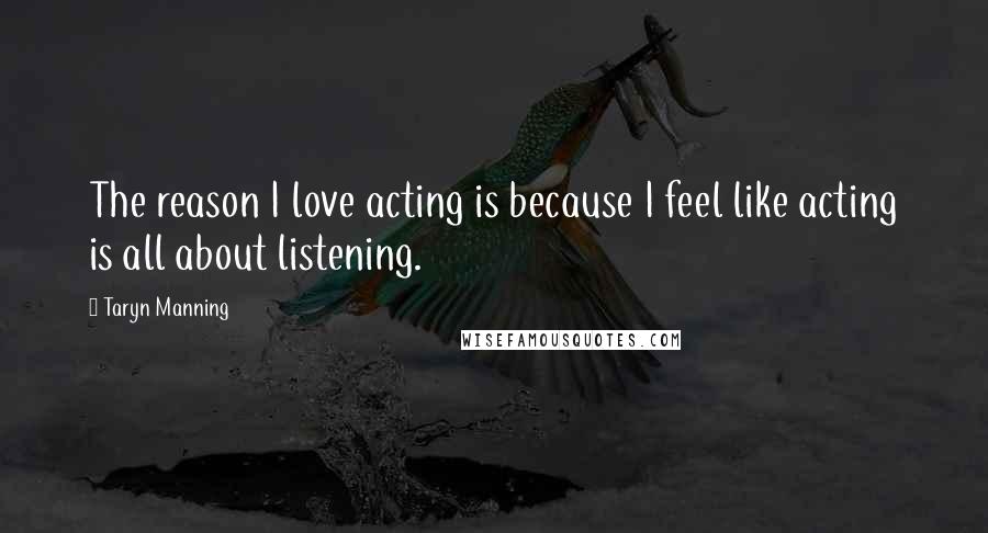 Taryn Manning Quotes: The reason I love acting is because I feel like acting is all about listening.