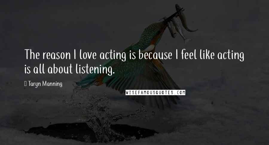 Taryn Manning Quotes: The reason I love acting is because I feel like acting is all about listening.