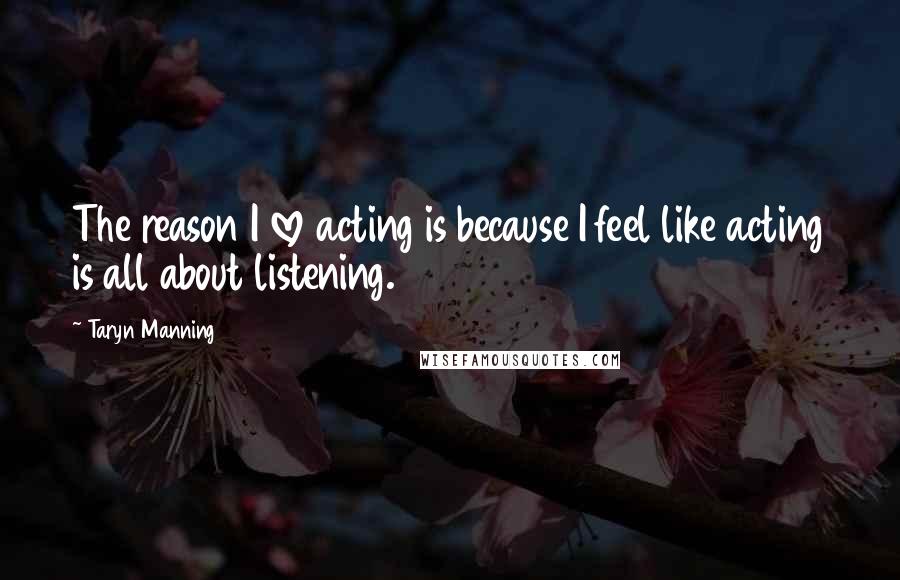 Taryn Manning Quotes: The reason I love acting is because I feel like acting is all about listening.