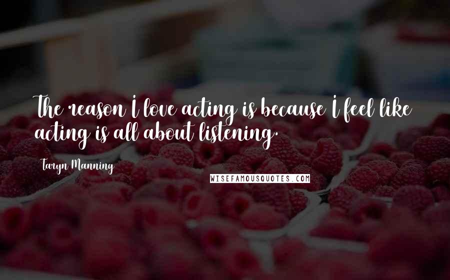 Taryn Manning Quotes: The reason I love acting is because I feel like acting is all about listening.