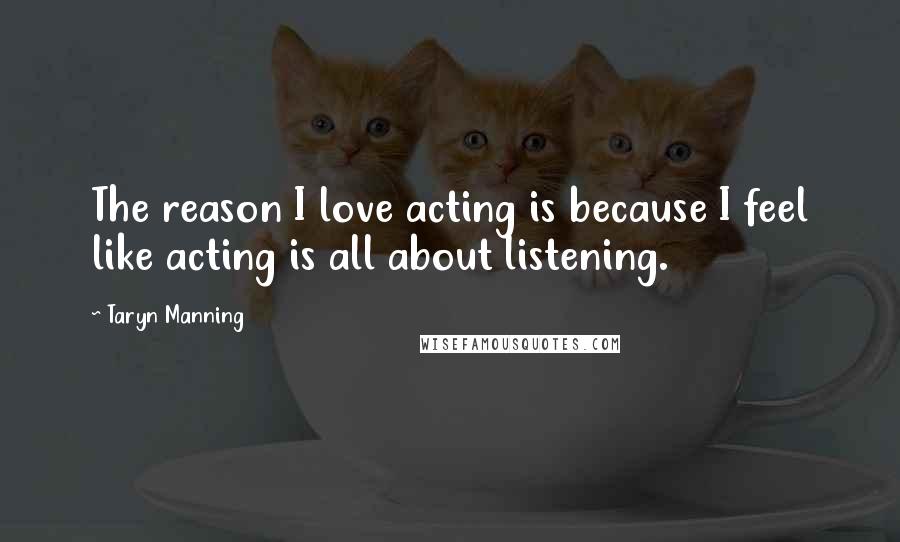 Taryn Manning Quotes: The reason I love acting is because I feel like acting is all about listening.