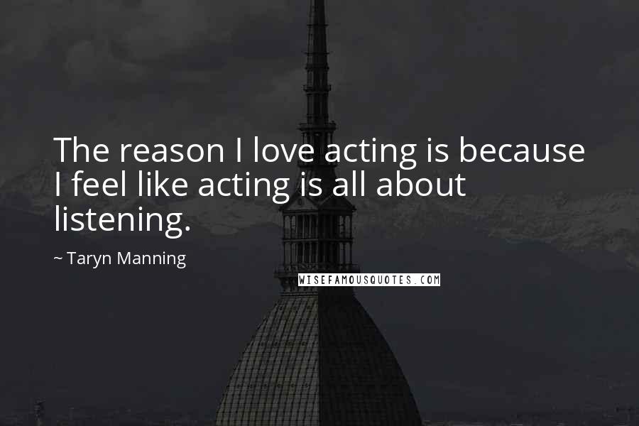 Taryn Manning Quotes: The reason I love acting is because I feel like acting is all about listening.