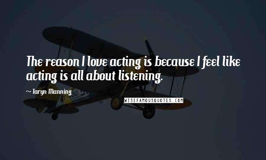 Taryn Manning Quotes: The reason I love acting is because I feel like acting is all about listening.