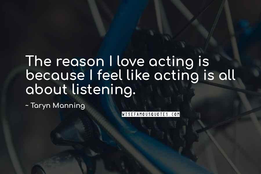 Taryn Manning Quotes: The reason I love acting is because I feel like acting is all about listening.