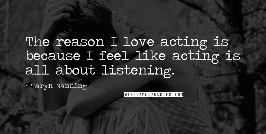 Taryn Manning Quotes: The reason I love acting is because I feel like acting is all about listening.