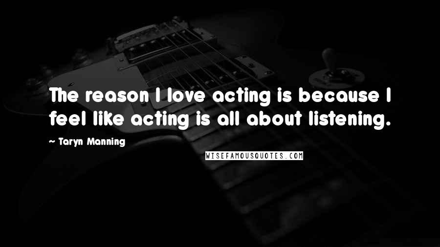 Taryn Manning Quotes: The reason I love acting is because I feel like acting is all about listening.