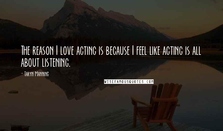 Taryn Manning Quotes: The reason I love acting is because I feel like acting is all about listening.