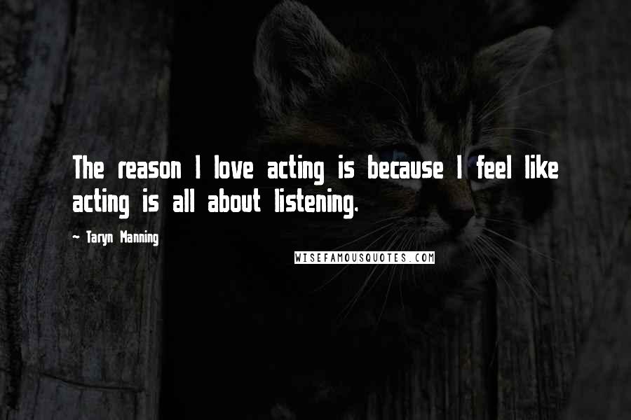 Taryn Manning Quotes: The reason I love acting is because I feel like acting is all about listening.