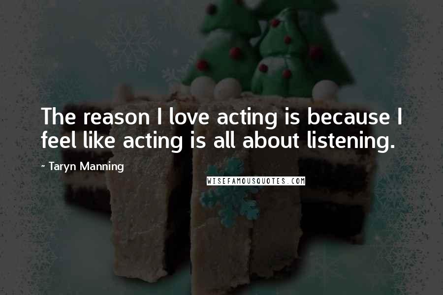 Taryn Manning Quotes: The reason I love acting is because I feel like acting is all about listening.