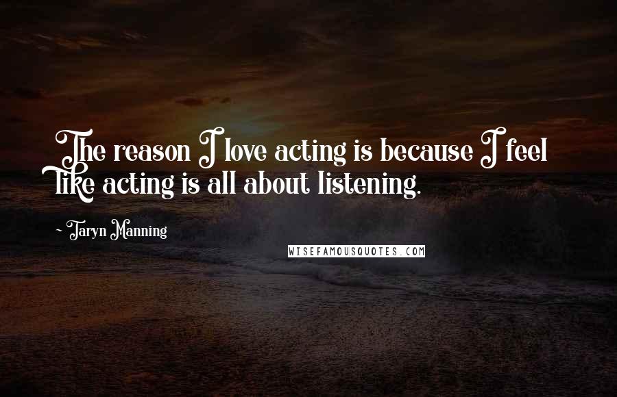 Taryn Manning Quotes: The reason I love acting is because I feel like acting is all about listening.