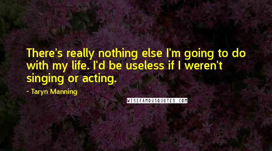 Taryn Manning Quotes: There's really nothing else I'm going to do with my life. I'd be useless if I weren't singing or acting.