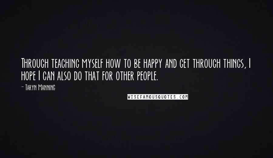 Taryn Manning Quotes: Through teaching myself how to be happy and get through things, I hope I can also do that for other people.