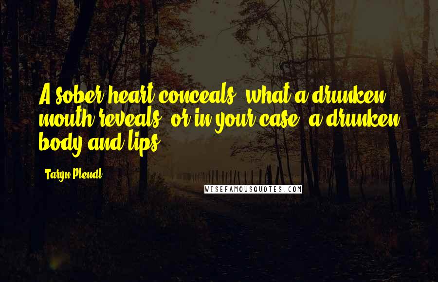 Taryn Plendl Quotes: A sober heart conceals, what a drunken mouth reveals, or in your case, a drunken body and lips.