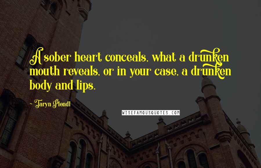Taryn Plendl Quotes: A sober heart conceals, what a drunken mouth reveals, or in your case, a drunken body and lips.
