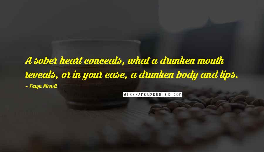 Taryn Plendl Quotes: A sober heart conceals, what a drunken mouth reveals, or in your case, a drunken body and lips.