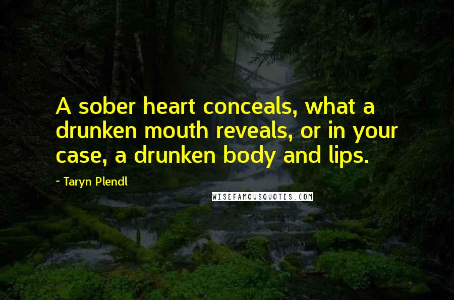 Taryn Plendl Quotes: A sober heart conceals, what a drunken mouth reveals, or in your case, a drunken body and lips.