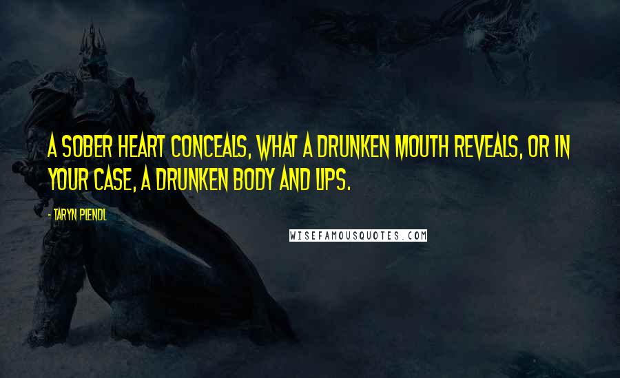 Taryn Plendl Quotes: A sober heart conceals, what a drunken mouth reveals, or in your case, a drunken body and lips.