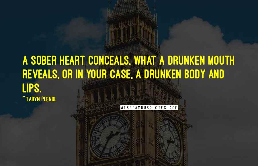 Taryn Plendl Quotes: A sober heart conceals, what a drunken mouth reveals, or in your case, a drunken body and lips.