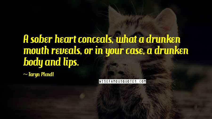 Taryn Plendl Quotes: A sober heart conceals, what a drunken mouth reveals, or in your case, a drunken body and lips.